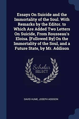 Essays on Suicide and the Immortality of the Soul. with Remarks by the Editor. to Which Are Added Two Letters on Suicide, from Rousseau's Eloisa. [Followed by] on the Immortality of the Soul, and a Future State, by Mr. Addison